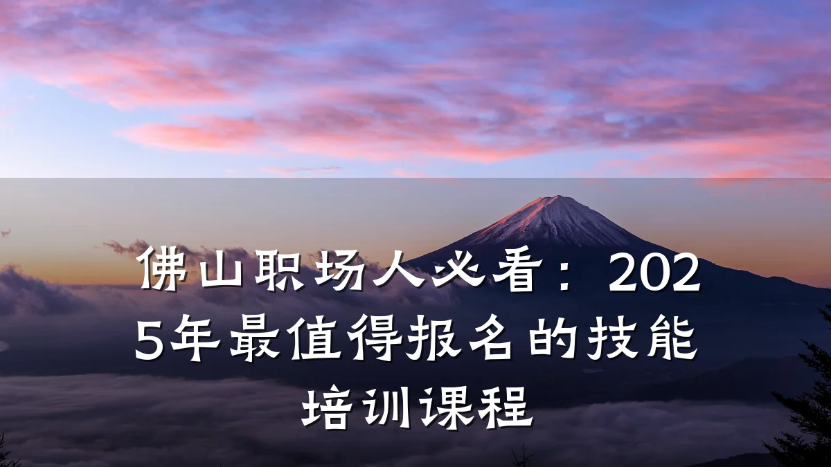佛山职场人必看:2025年最值得报名的技能培训课程