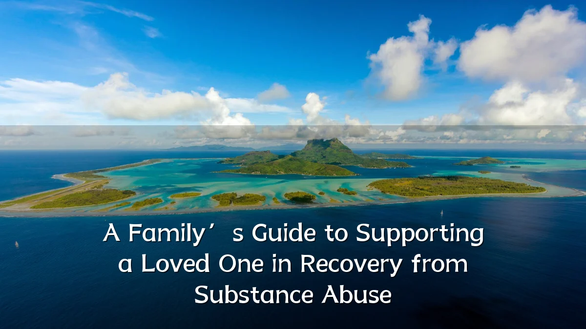 A Family’s Guide to Supporting a Loved One in Recovery from Substance Abuse