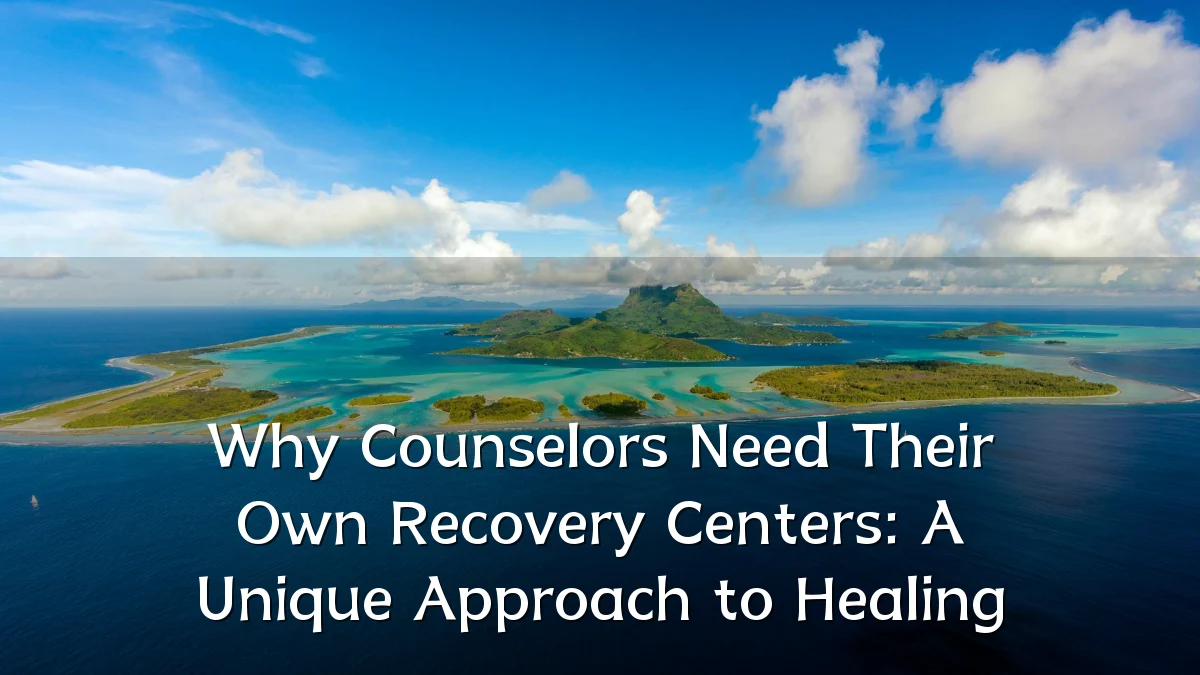 Why Counselors Need Their Own Recovery Centers: A Unique Approach to Healing