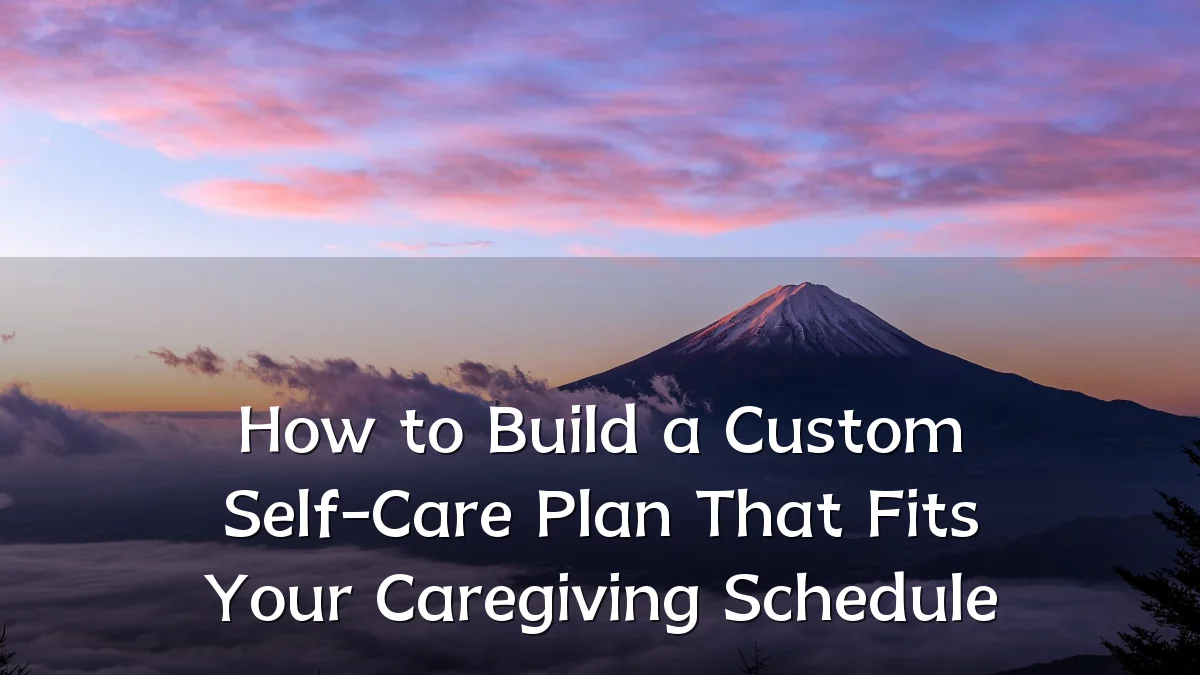 How to Build a Custom Self-Care Plan That Fits Your Caregiving Schedule