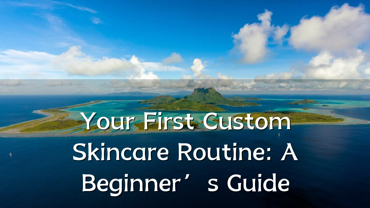Your First Custom Skincare Routine: A Beginner’s Guide